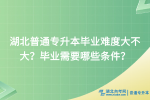 湖北普通專升本畢業(yè)難度大不大？畢業(yè)需要哪些條件？