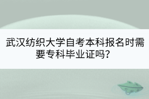 武漢紡織大學(xué)自考本科報(bào)名時(shí)需要?？飘厴I(yè)證嗎？