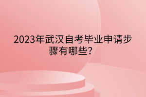 2023年武漢自考畢業(yè)申請步驟有哪些？