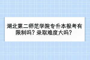 湖北第二師范學(xué)院專(zhuān)升本報(bào)考有限制嗎？錄取難度大嗎？