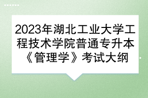 2023年湖北工業(yè)大學(xué)工程技術(shù)學(xué)院普通專升本《管理學(xué)》考試大綱