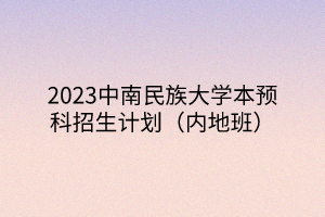 2023中南民族大學本預科招生計劃（內(nèi)地班）