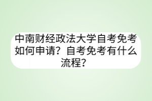 中南財(cái)經(jīng)政法大學(xué)自考免考如何申請(qǐng)？自考免考有什么流程？