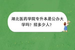 湖北醫(yī)藥學(xué)院專升本是公辦大學(xué)嗎？招多少人？