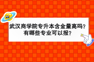 武漢商學院專升本含金量高嗎？有哪些專業(yè)可以報？
