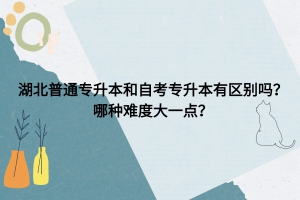 湖北普通專升本和自考專升本有區(qū)別嗎？哪種難度大一點？