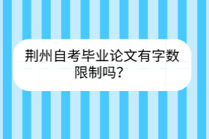 荊州自考畢業(yè)論文有字?jǐn)?shù)限制嗎？