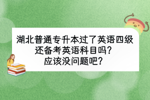 湖北普通專升本過了英語四級還備考英語科目嗎？應(yīng)該沒問題吧？