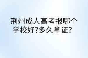 荊州成人高考報哪個學校好?多久拿證？