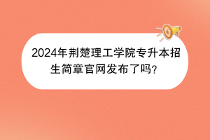 2024年荊楚理工學(xué)院專升本招生簡章官網(wǎng)發(fā)布了嗎？