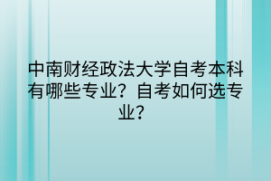 中南財經(jīng)政法大學(xué)自考本科有哪些專業(yè)？自考如何選專業(yè)？