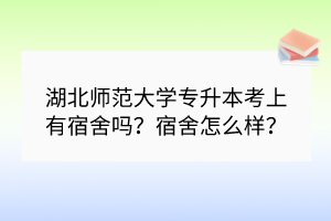 湖北師范大學(xué)專升本考上有宿舍嗎？宿舍怎么樣？