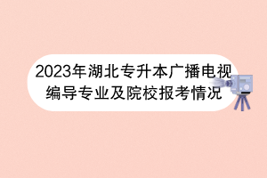 2023年湖北專升本廣播電視編導(dǎo)專業(yè)及院校報(bào)考情況