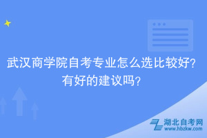 武漢商學院自考專業(yè)怎么選比較好？有好的建議嗎？