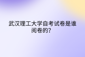 武漢理工大學自考試卷是誰閱卷的？