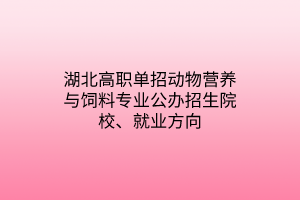 湖北高職單招動物營養(yǎng)與飼料專業(yè)公辦招生院校、就業(yè)方向