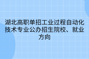 湖北高職單招工業(yè)過程自動化技術專業(yè)公辦招生院校、就業(yè)方向