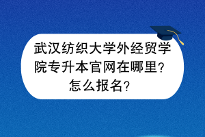 武漢紡織大學(xué)外經(jīng)貿(mào)學(xué)院專升本官網(wǎng)在哪里？怎么報(bào)名？