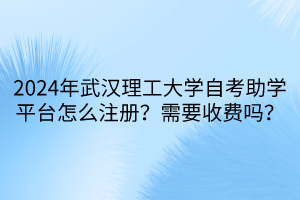 2024年武漢理工大學(xué)自考助學(xué)平臺怎么注冊？需要收費嗎？