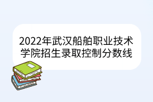 2022年武漢船舶職業(yè)技術(shù)學(xué)院招生錄取控制分?jǐn)?shù)線