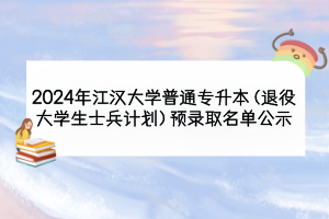 2024年江漢大學(xué)普通專升本（退役大學(xué)生士兵計(jì)劃）預(yù)錄取名單公示