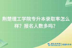 荊楚理工學(xué)院專升本錄取率怎么樣？報名人數(shù)多嗎？