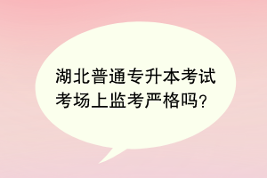 湖北普通專升本考試考場上監(jiān)考嚴格嗎？