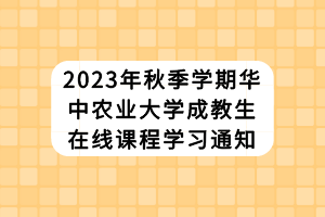 2023年秋季學(xué)期華中農(nóng)業(yè)大學(xué)成教生在線課程學(xué)習(xí)通知