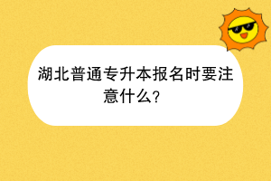 湖北普通專升本報名時要注意什么？