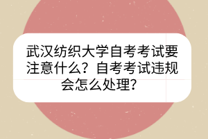 武漢紡織大學自考考試要注意什么？自考考試違規(guī)會怎么處理？