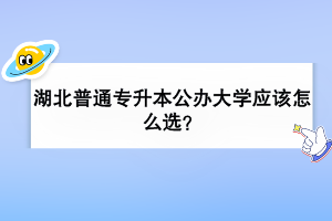 湖北普通專升本公辦大學(xué)應(yīng)該怎么選？