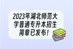 2023年湖北師范大學(xué)普通專升本招生簡(jiǎn)章已發(fā)布！