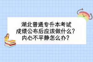 湖北普通專升本考試成績公布后應(yīng)該做什么？內(nèi)心不平靜怎么辦？