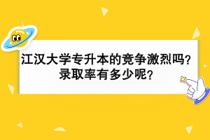 江漢大學(xué)專升本的競(jìng)爭(zhēng)激烈嗎？錄取率有多少？