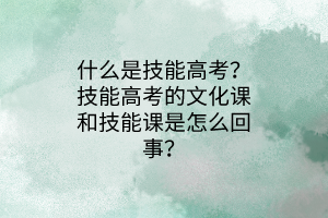 什么是技能高考？技能高考的文化課和技能課是怎么回事？