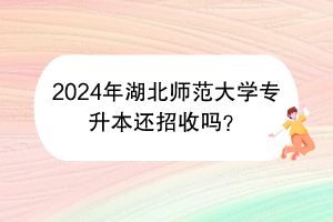 2024年湖北師范大學專升本還招收嗎？