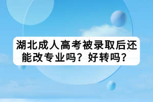 湖北成人高考被錄取后還能改專業(yè)嗎？好轉(zhuǎn)嗎？