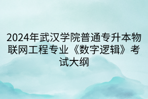 2024年武漢學(xué)院普通專升本物聯(lián)網(wǎng)工程專業(yè)《數(shù)字邏輯》考試大綱