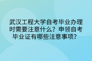 武漢工程大學(xué)自考畢業(yè)辦理時(shí)需要注意什么？申領(lǐng)自考畢業(yè)證有哪些注意事項(xiàng)？