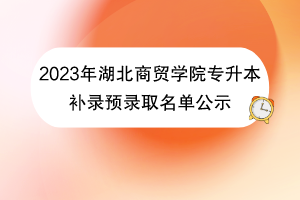 2023年湖北商貿(mào)學(xué)院專(zhuān)升本補(bǔ)錄預(yù)錄取名單公示