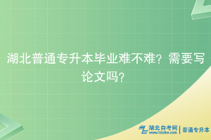 湖北普通專升本畢業(yè)難不難？需要寫論文嗎？