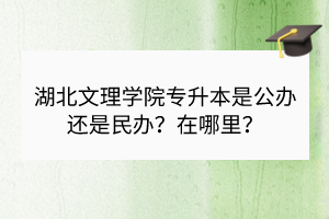 湖北文理學(xué)院專升本是公辦還是民辦？在哪里？
