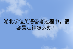 湖北學(xué)位英語(yǔ)備考過(guò)程中，很容易走神怎么辦？