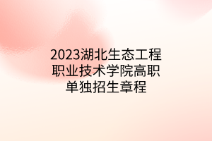 2023湖北生態(tài)工程職業(yè)技術(shù)學(xué)院高職單獨招生章程