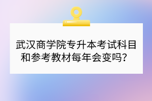 武漢商學(xué)院專升本考試科目和參考教材每年會(huì)變嗎？