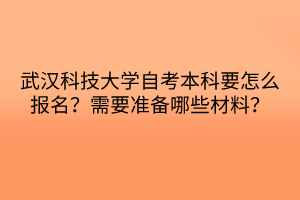 武漢科技大學自考本科要怎么報名？需要準備哪些材料？