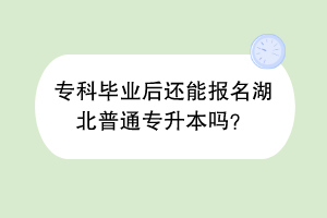 專(zhuān)科畢業(yè)后還能報(bào)名湖北普通專(zhuān)升本嗎？