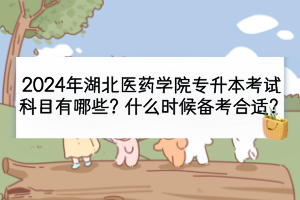 2024年湖北醫(yī)藥學(xué)院專升本考試科目有哪些？什么時(shí)候備考合適？