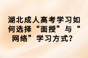 湖北成人高考學(xué)習(xí)如何選擇“面授”與“網(wǎng)絡(luò)”學(xué)習(xí)方式？