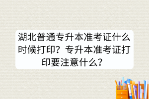 湖北普通專升本準考證什么時候打印？專升本準考證打印要注意什么？